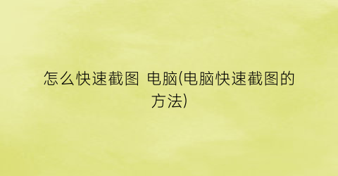 “怎么快速截图电脑(电脑快速截图的方法)